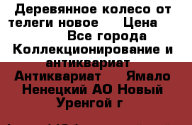 Деревянное колесо от телеги новое . › Цена ­ 4 000 - Все города Коллекционирование и антиквариат » Антиквариат   . Ямало-Ненецкий АО,Новый Уренгой г.